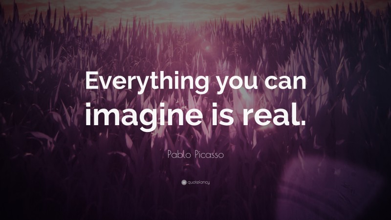 Pablo Picasso Quote: “Everything you can imagine is real.”