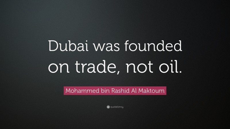 Mohammed bin Rashid Al Maktoum Quote: “Dubai was founded on trade, not oil.”