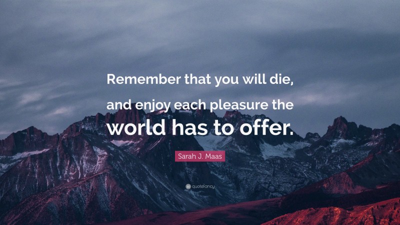 Sarah J. Maas Quote: “Remember that you will die, and enjoy each pleasure the world has to offer.”