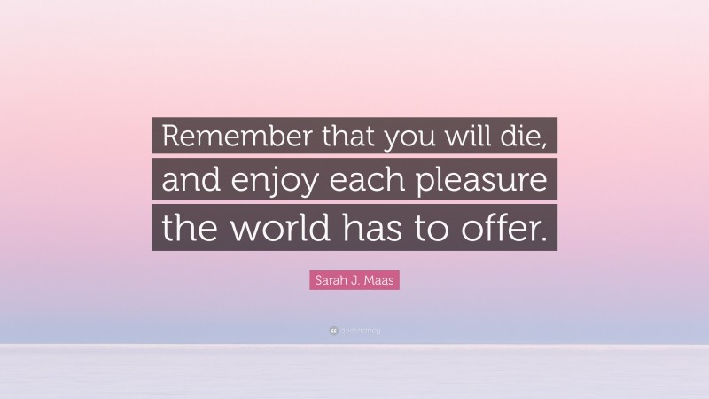 Sarah J. Maas Quote: “Remember that you will die, and enjoy each pleasure the world has to offer.”