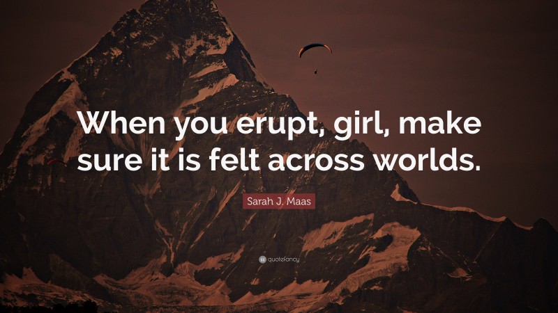 Sarah J. Maas Quote: “When you erupt, girl, make sure it is felt across worlds.”