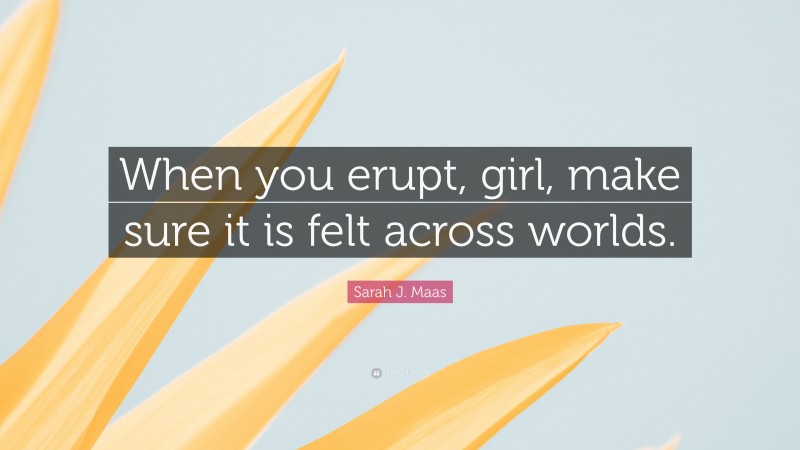 Sarah J. Maas Quote: “When you erupt, girl, make sure it is felt across worlds.”