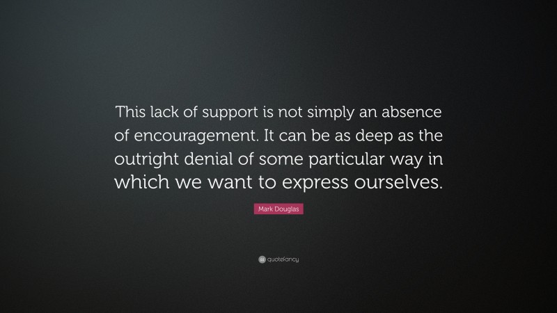 Mark Douglas Quote: “This lack of support is not simply an absence of encouragement. It can be as deep as the outright denial of some particular way in which we want to express ourselves.”