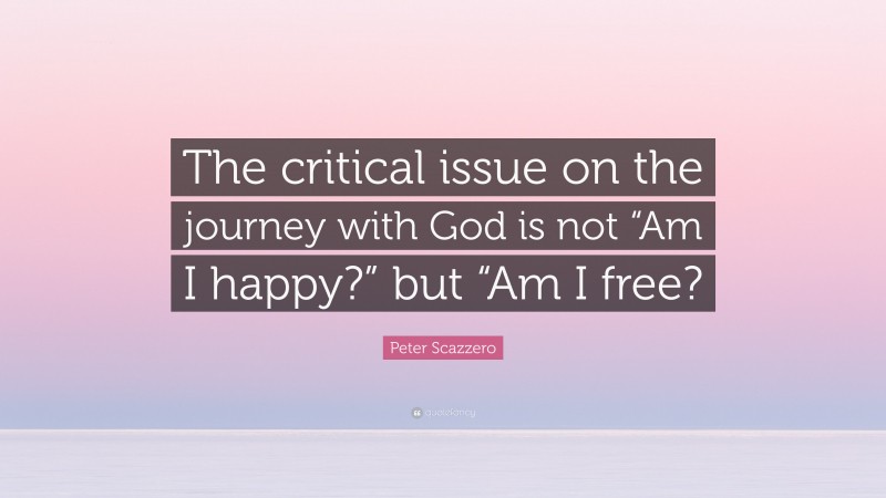 Peter Scazzero Quote: “The critical issue on the journey with God is not “Am I happy?” but “Am I free?”