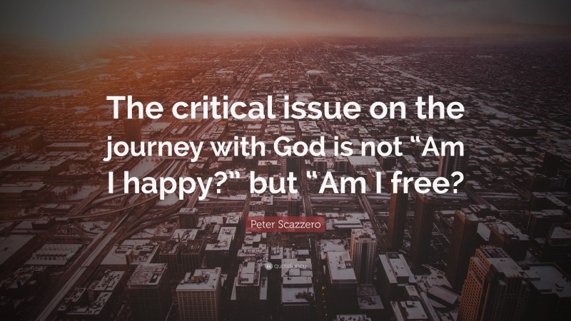 Peter Scazzero Quote: “The critical issue on the journey with God is not “Am I happy?” but “Am I free?”