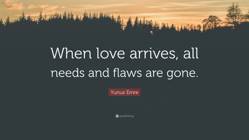 Yunus Emre Quote: “When love arrives, all needs and flaws are gone.”