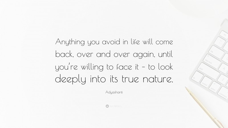 Adyashanti Quote: “Anything you avoid in life will come back, over and over again, until you’re willing to face it – to look deeply into its true nature.”
