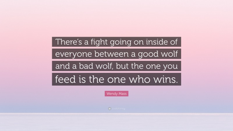 Wendy Mass Quote: “There’s a fight going on inside of everyone between a good wolf and a bad wolf, but the one you feed is the one who wins.”