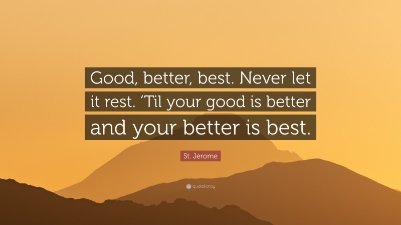 St. Jerome Quote: “Good, better, best. Never let it rest. ‘Til your good is better and your better is best.”