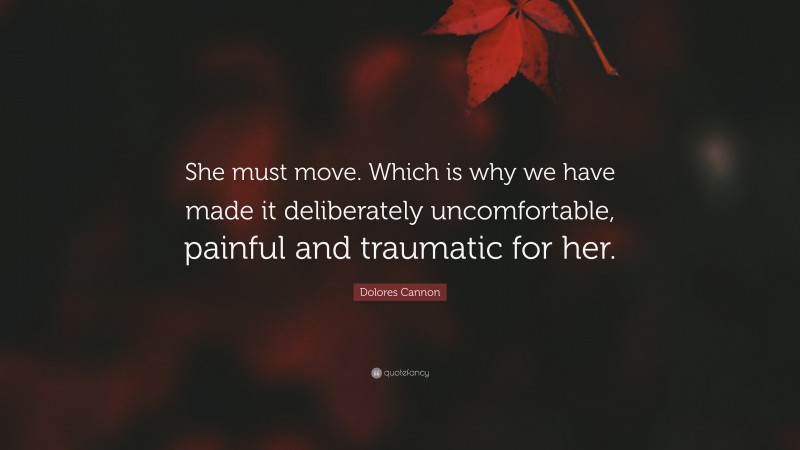 Dolores Cannon Quote: “She must move. Which is why we have made it deliberately uncomfortable, painful and traumatic for her.”