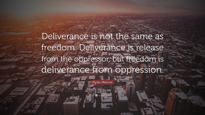 Myles Munroe Quote: “Deliverance is not the same as freedom. Deliverance is release from the oppressor, but freedom is deliverance from oppression.”