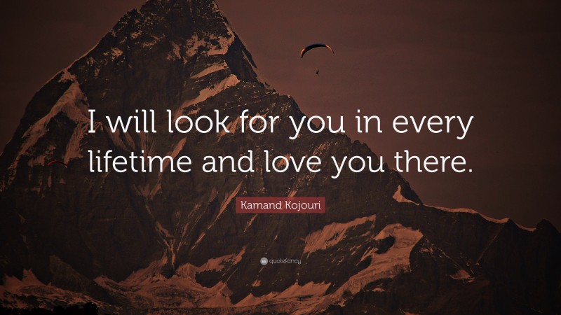 Kamand Kojouri Quote: “I will look for you in every lifetime and love you there.”