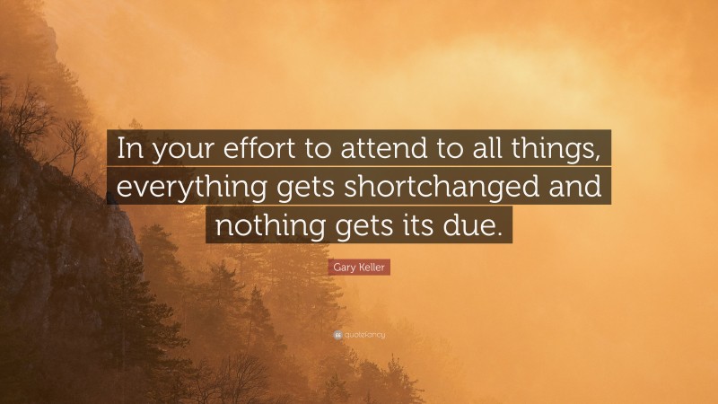 Gary Keller Quote: “In your effort to attend to all things, everything gets shortchanged and nothing gets its due.”