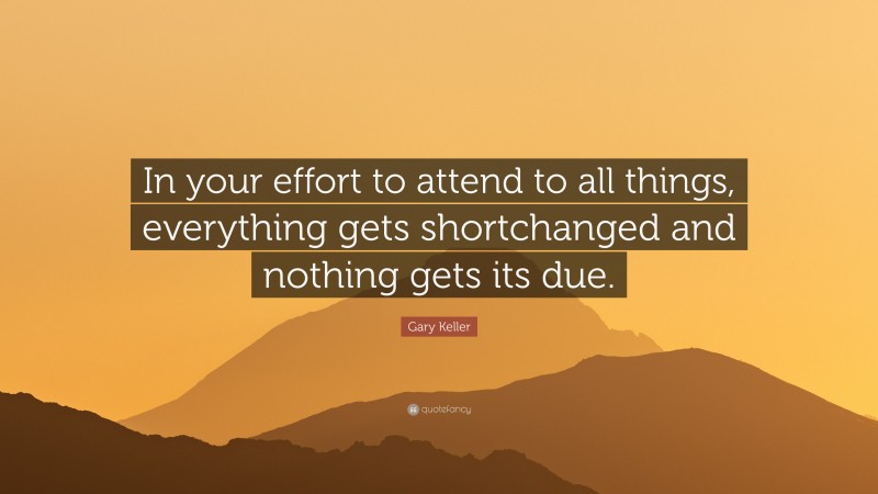 Gary Keller Quote: “In your effort to attend to all things, everything gets shortchanged and nothing gets its due.”
