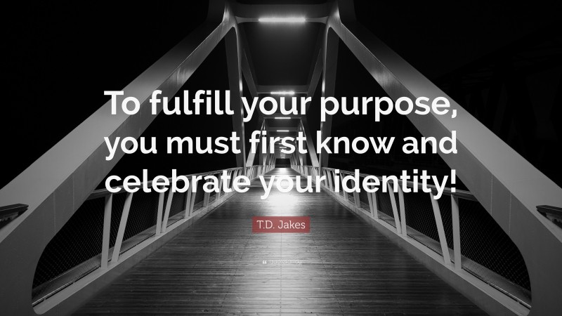 T.D. Jakes Quote: “To fulfill your purpose, you must first know and celebrate your identity!”