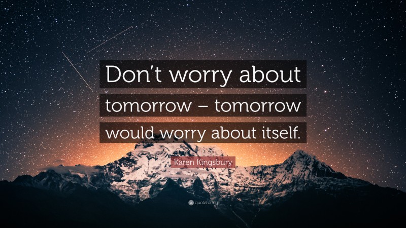 Karen Kingsbury Quote: “Don’t worry about tomorrow – tomorrow would worry about itself.”