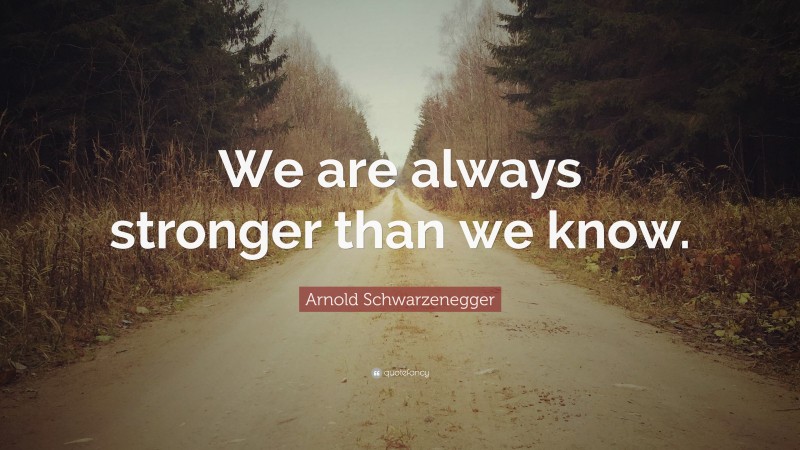 Arnold Schwarzenegger Quote: “We are always stronger than we know.”