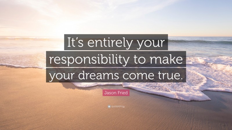 Jason Fried Quote: “It’s entirely your responsibility to make your dreams come true.”