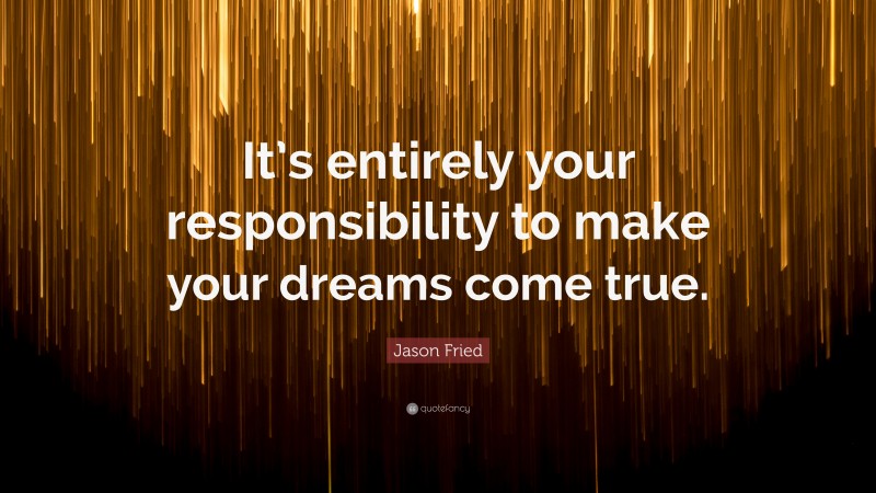 Jason Fried Quote: “It’s entirely your responsibility to make your dreams come true.”