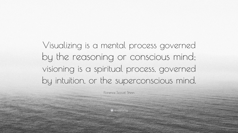 Florence Scovel Shinn Quote: “Visualizing is a mental process governed by the reasoning or conscious mind; visioning is a spiritual process, governed by intuition, or the superconscious mind.”