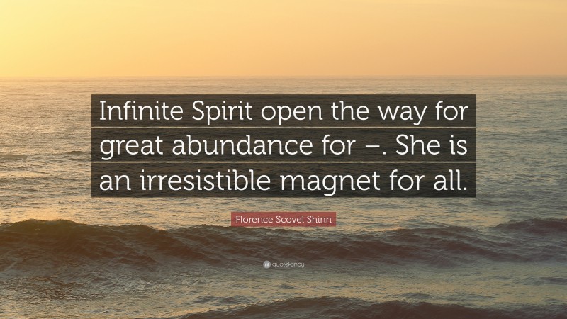 Florence Scovel Shinn Quote: “Infinite Spirit open the way for great abundance for –. She is an irresistible magnet for all.”