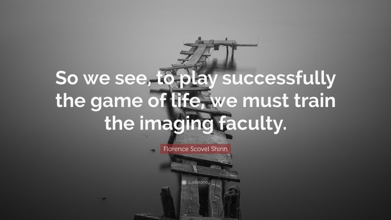 Florence Scovel Shinn Quote: “So we see, to play successfully the game of life, we must train the imaging faculty.”