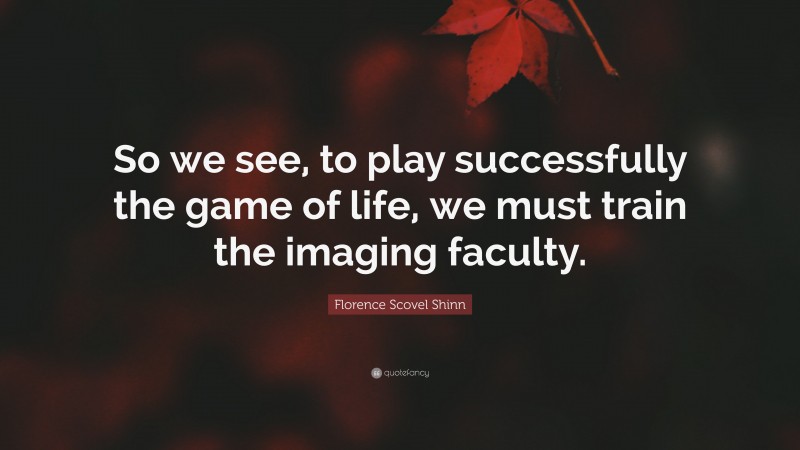 Florence Scovel Shinn Quote: “So we see, to play successfully the game of life, we must train the imaging faculty.”