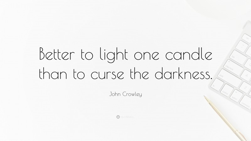John Crowley Quote: “Better to light one candle than to curse the darkness.”