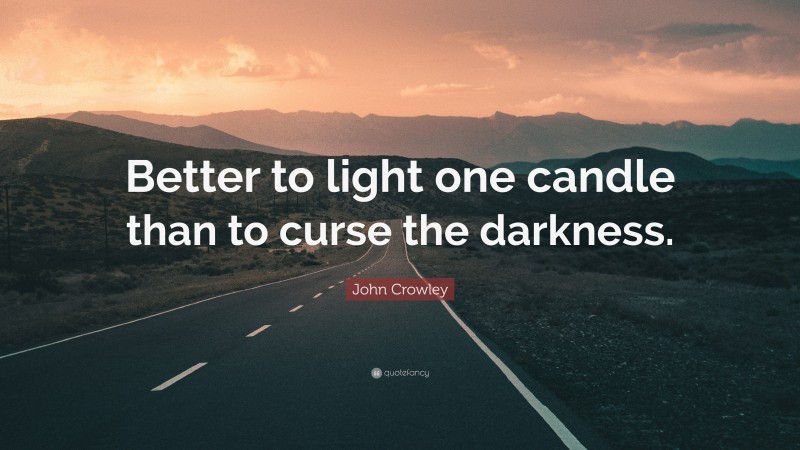 John Crowley Quote: “Better to light one candle than to curse the darkness.”