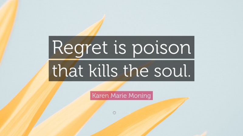 Karen Marie Moning Quote: “Regret is poison that kills the soul.”