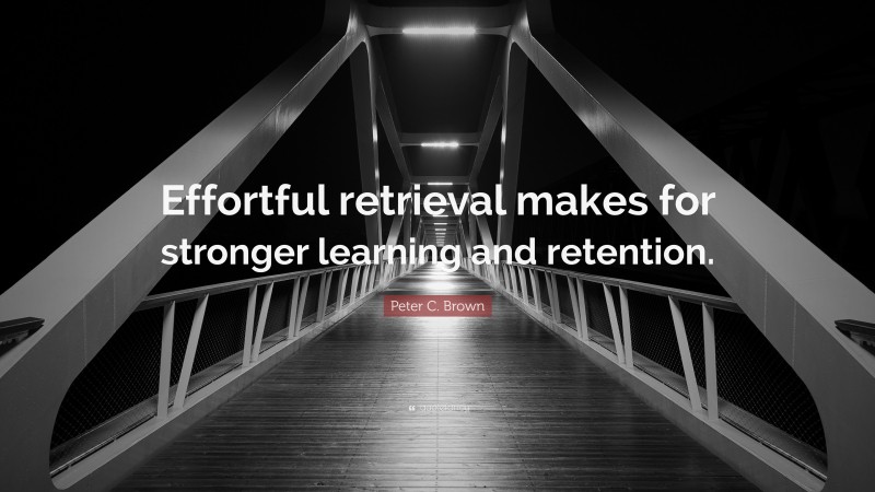 Peter C. Brown Quote: “Effortful retrieval makes for stronger learning and retention.”