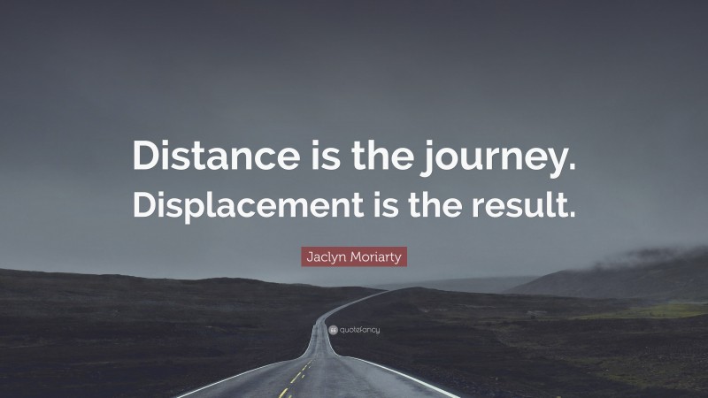 Jaclyn Moriarty Quote: “Distance is the journey. Displacement is the result.”