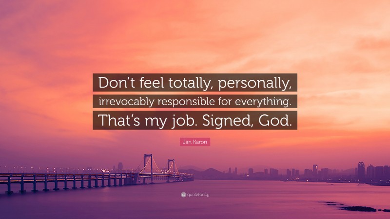 Jan Karon Quote: “Don’t feel totally, personally, irrevocably responsible for everything. That’s my job. Signed, God.”