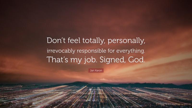 Jan Karon Quote: “Don’t feel totally, personally, irrevocably responsible for everything. That’s my job. Signed, God.”