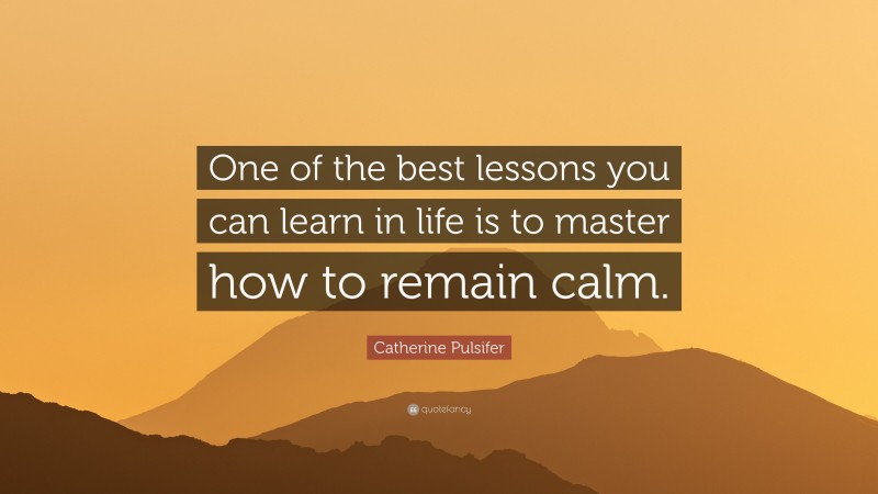 Catherine Pulsifer Quote: “One of the best lessons you can learn in life is to master how to remain calm.”