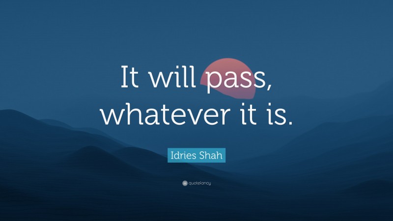 Idries Shah Quote: “It will pass, whatever it is.”