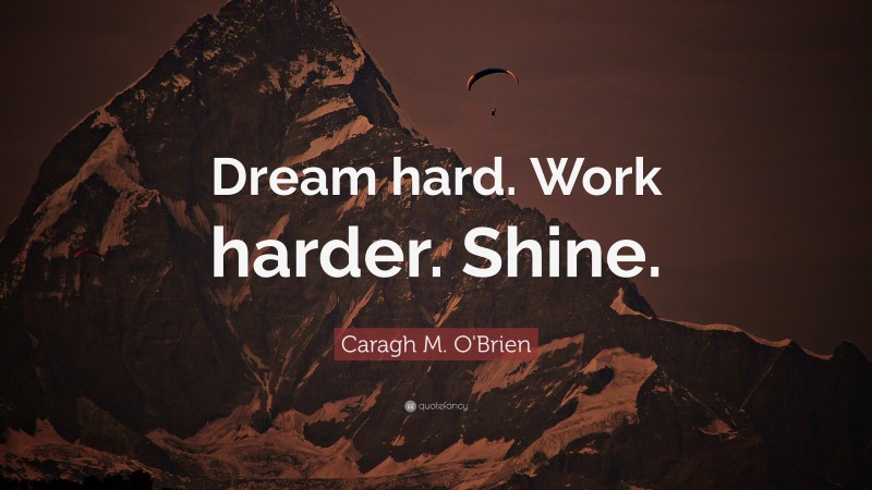 Caragh M. O'Brien Quote: “Dream hard. Work harder. Shine.”
