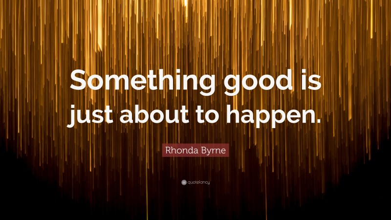 Rhonda Byrne Quote: “Something good is just about to happen.”