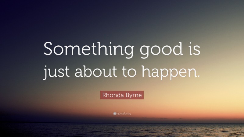 Rhonda Byrne Quote: “Something good is just about to happen.”