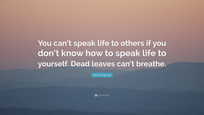 Kemi Sogunle Quote: “You can’t speak life to others if you don’t know how to speak life to yourself. Dead leaves can’t breathe.”