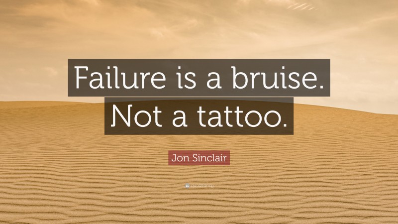 Jon Sinclair Quote: “Failure is a bruise. Not a tattoo.”