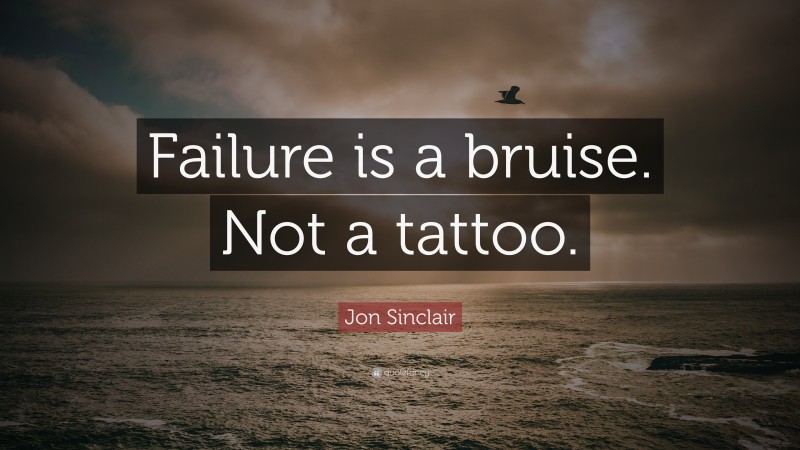 Jon Sinclair Quote: “Failure is a bruise. Not a tattoo.”