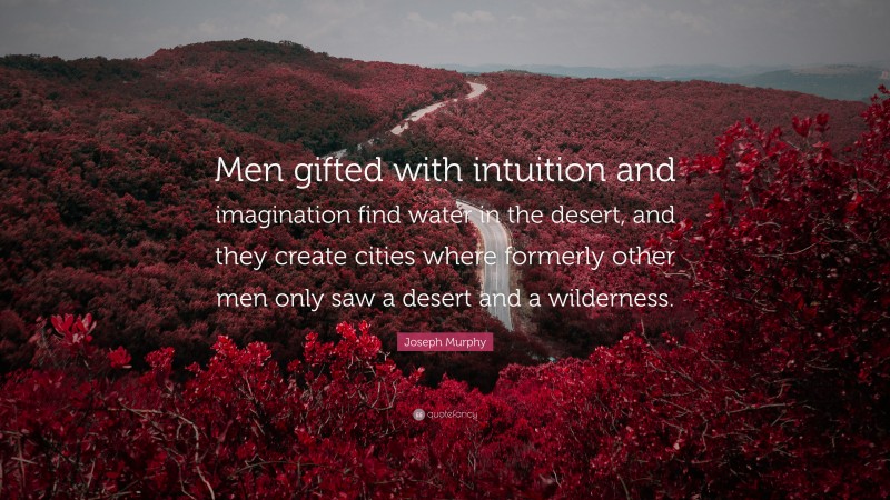 Joseph Murphy Quote: “Men gifted with intuition and imagination find water in the desert, and they create cities where formerly other men only saw a desert and a wilderness.”