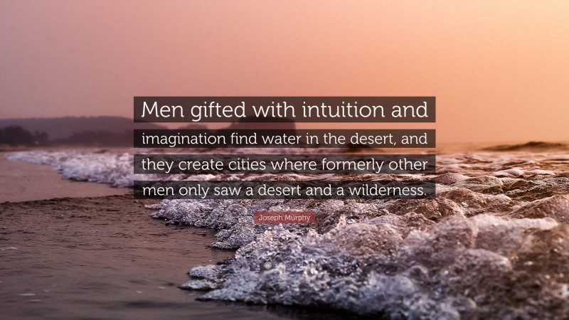 Joseph Murphy Quote: “Men gifted with intuition and imagination find water in the desert, and they create cities where formerly other men only saw a desert and a wilderness.”