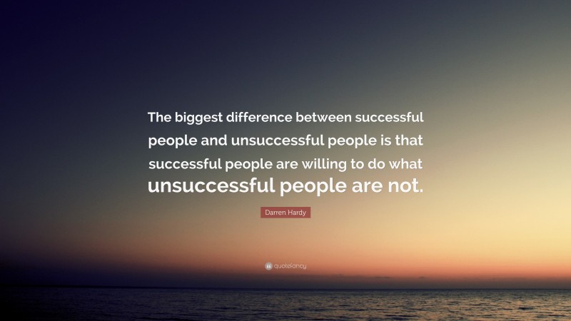 Darren Hardy Quote: “The biggest difference between successful people and unsuccessful people is that successful people are willing to do what unsuccessful people are not.”