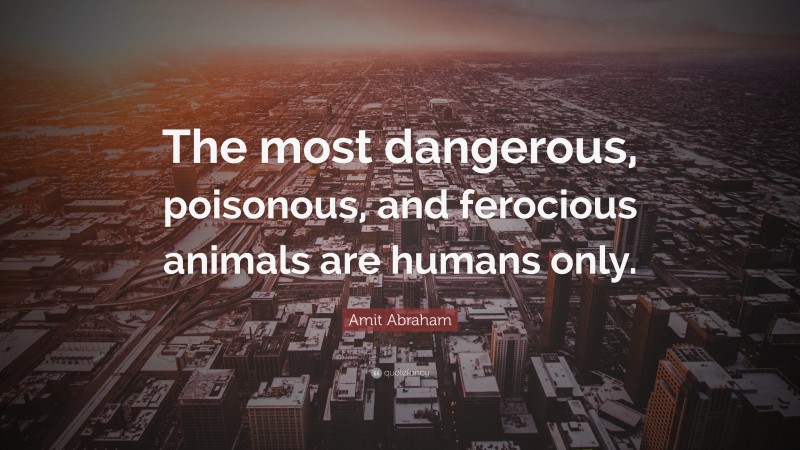 Amit Abraham Quote: “The most dangerous, poisonous, and ferocious animals are humans only.”