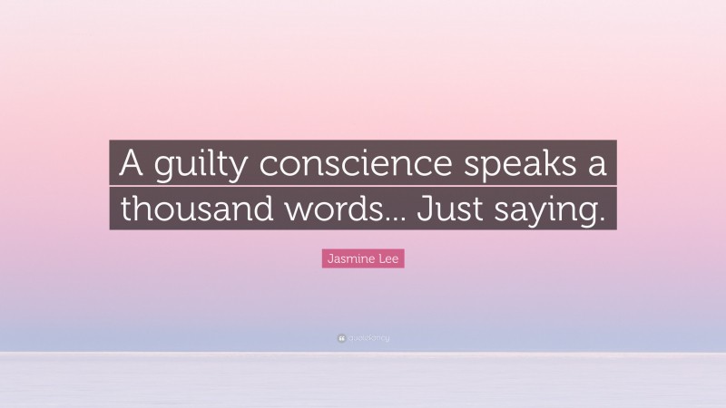 Jasmine Lee Quote: “A guilty conscience speaks a thousand words... Just saying.”