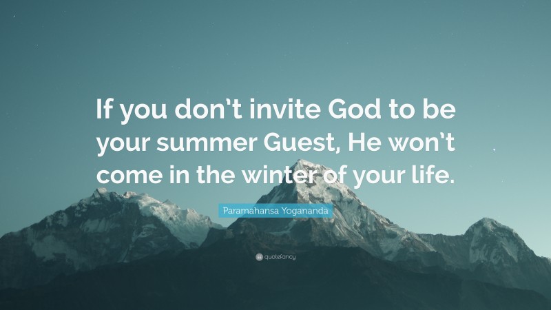 Paramahansa Yogananda Quote: “If you don’t invite God to be your summer Guest, He won’t come in the winter of your life.”