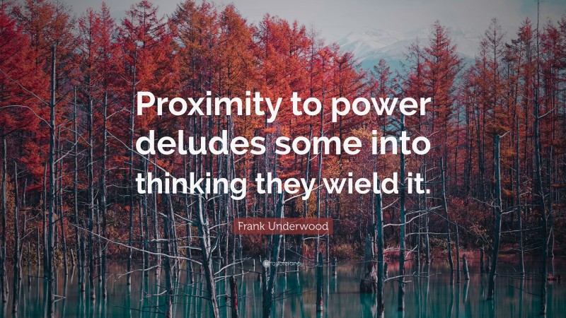 Frank Underwood Quote: “Proximity to power deludes some into thinking they wield it.”