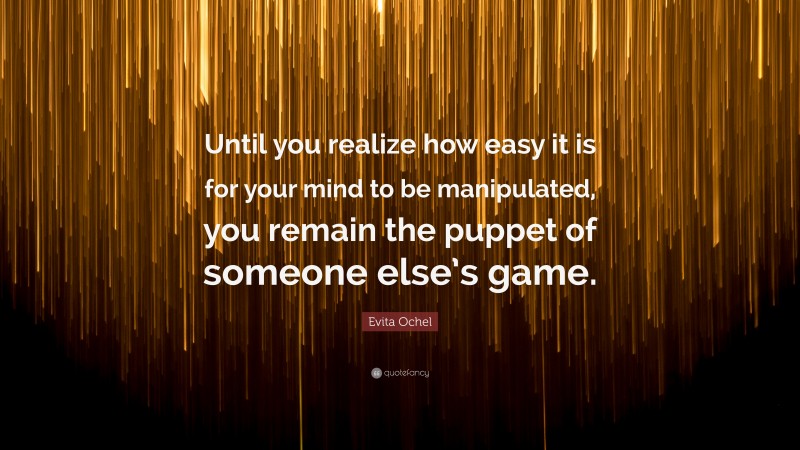 Evita Ochel Quote: “Until you realize how easy it is for your mind to be manipulated, you remain the puppet of someone else’s game.”
